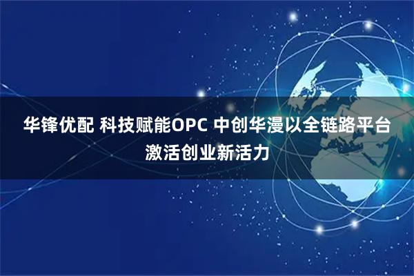 华锋优配 科技赋能OPC 中创华漫以全链路平台激活创业新活力