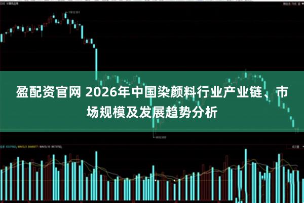 盈配资官网 2026年中国染颜料行业产业链、市场规模及发展趋势分析