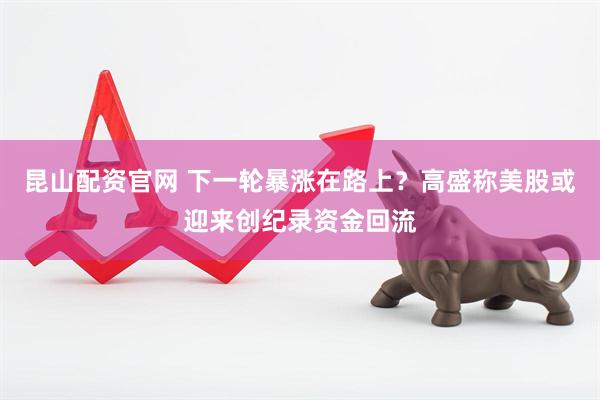 昆山配资官网 下一轮暴涨在路上？高盛称美股或迎来创纪录资金回流