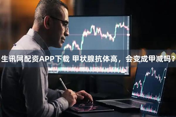 生讯网配资APP下载 甲状腺抗体高，会变成甲减吗？