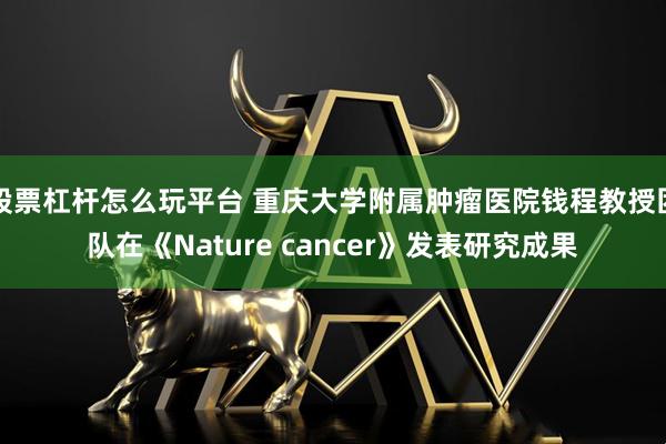 股票杠杆怎么玩平台 重庆大学附属肿瘤医院钱程教授团队在《Nature cancer》发表研究成果