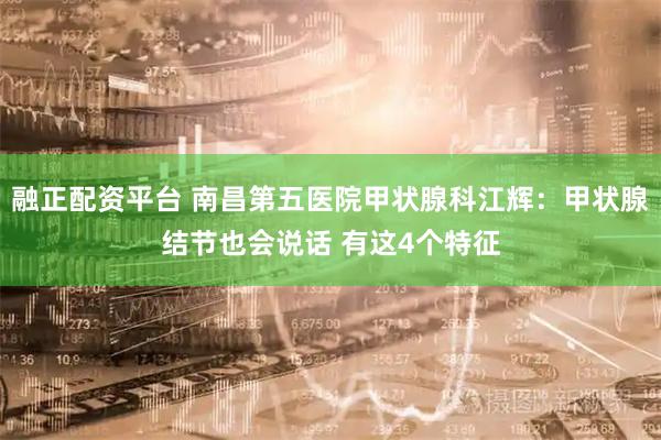 融正配资平台 南昌第五医院甲状腺科江辉：甲状腺结节也会说话 有这4个特征