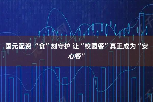 国元配资 “食”刻守护 让“校园餐”真正成为“安心餐”