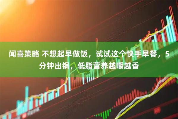 闻喜策略 不想起早做饭，试试这个快手早餐，5分钟出锅，低脂营养越嚼越香
