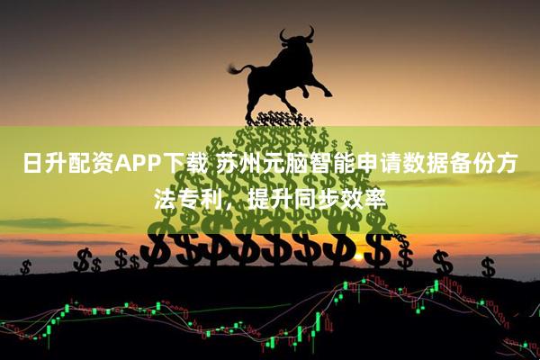 日升配资APP下载 苏州元脑智能申请数据备份方法专利，提升同步效率