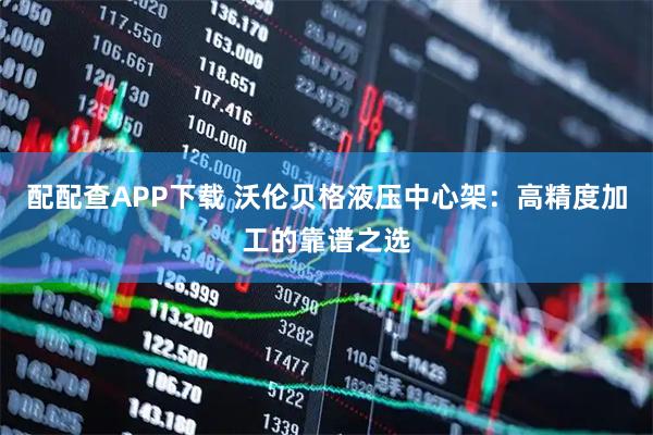 配配查APP下载 沃伦贝格液压中心架：高精度加工的靠谱之选