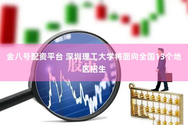 金八号配资平台 深圳理工大学将面向全国13个地区招生