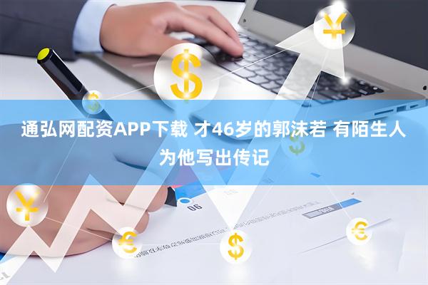 通弘网配资APP下载 才46岁的郭沫若 有陌生人为他写出传记