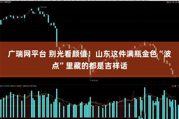 广瑞网平台 别光看颜值！山东这件满瓶金色“波点”里藏的都是吉祥话