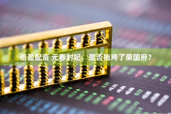 倍盈配资 元春封妃，是否拖垮了荣国府？