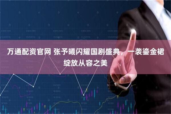 万通配资官网 张予曦闪耀国剧盛典，一袭鎏金裙绽放从容之美