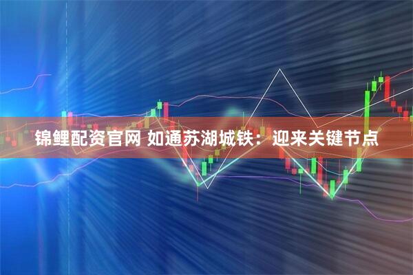 锦鲤配资官网 如通苏湖城铁：迎来关键节点
