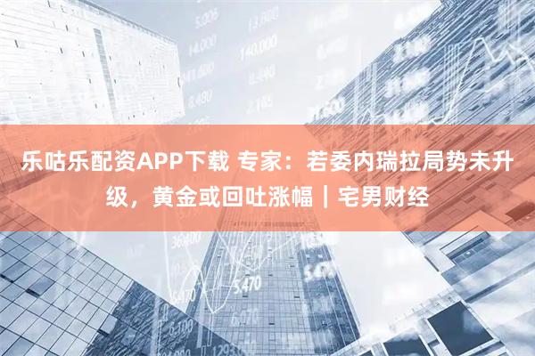 乐咕乐配资APP下载 专家：若委内瑞拉局势未升级，黄金或回吐涨幅｜宅男财经