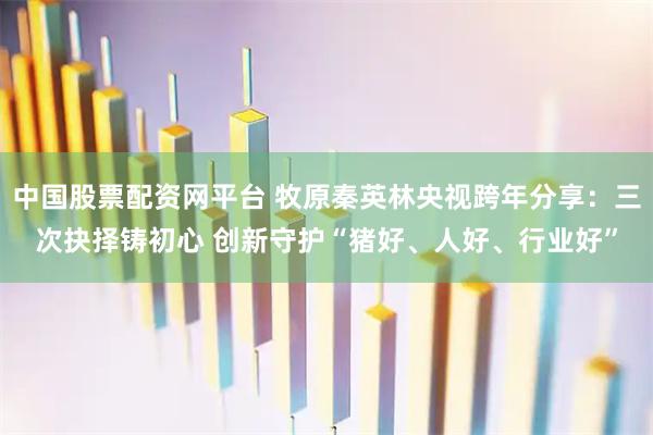 中国股票配资网平台 牧原秦英林央视跨年分享：三次抉择铸初心 创新守护“猪好、人好、行业好”