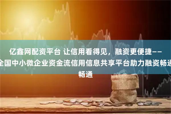 亿鑫网配资平台 让信用看得见，融资更便捷——全国中小微企业资金流信用信息共享平台助力融资畅通