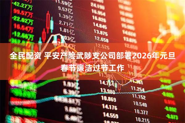 全民配资 平安产险武陟支公司部署2026年元旦春节廉洁过节工作