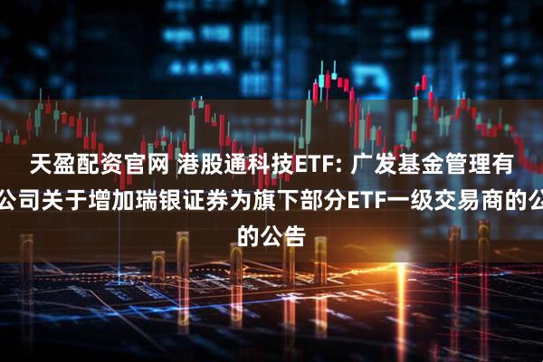 天盈配资官网 港股通科技ETF: 广发基金管理有限公司关于增加瑞银证券为旗下部分ETF一级交易商的公告