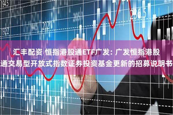 汇丰配资 恒指港股通ETF广发: 广发恒指港股通交易型开放式指数证券投资基金更新的招募说明书