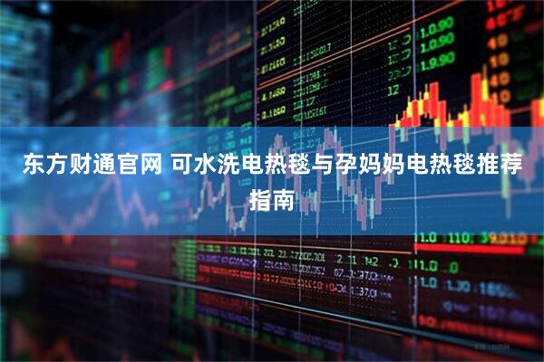 东方财通官网 可水洗电热毯与孕妈妈电热毯推荐指南