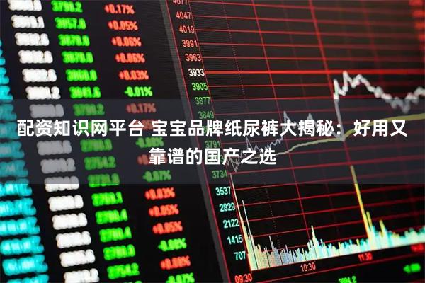 配资知识网平台 宝宝品牌纸尿裤大揭秘：好用又靠谱的国产之选