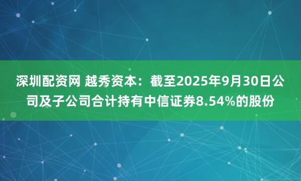 深圳配资网 越秀资本：截至2025年9月30日公司及子公司合计持有中信证券8.54%的股份