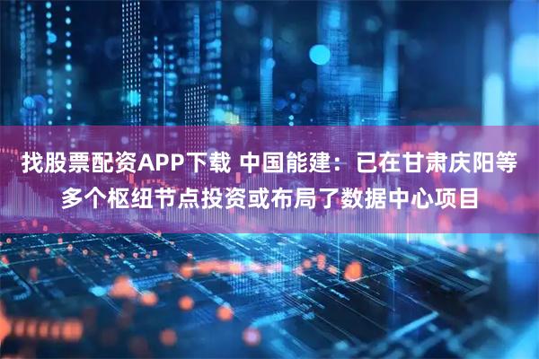 找股票配资APP下载 中国能建：已在甘肃庆阳等多个枢纽节点投资或布局了数据中心项目