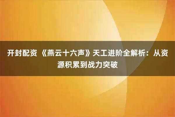 开封配资 《燕云十六声》天工进阶全解析：从资源积累到战力突破
