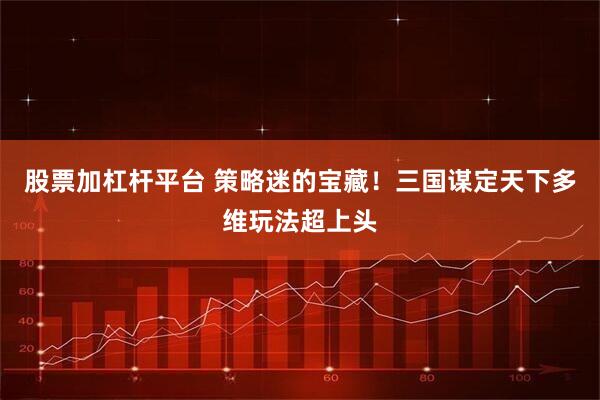 股票加杠杆平台 策略迷的宝藏！三国谋定天下多维玩法超上头