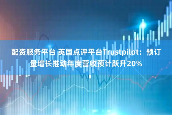 配资服务平台 英国点评平台Trustpilot：预订量增长推动年度营收预计跃升20%