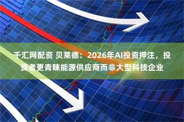 千汇网配资 贝莱德：2026年AI投资押注，投资者更青睐能源供应商而非大型科技企业