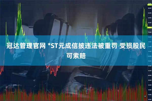 冠达管理官网 *ST元成信披违法被重罚 受损股民可索赔