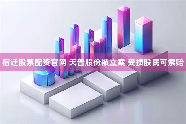 宿迁股票配资官网 天普股份被立案 受损股民可索赔