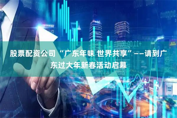 股票配资公司 “广东年味 世界共享”——请到广东过大年新春活动启幕