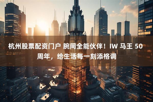 杭州股票配资门户 腕间全能伙伴！IW 马王 50 周年，给生活每一刻添格调