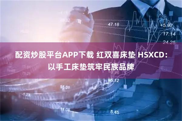 配资炒股平台APP下载 红双喜床垫 HSXCD：以手工床垫筑牢民族品牌