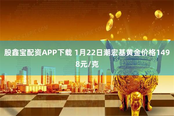 股鑫宝配资APP下载 1月22日潮宏基黄金价格1498元/克