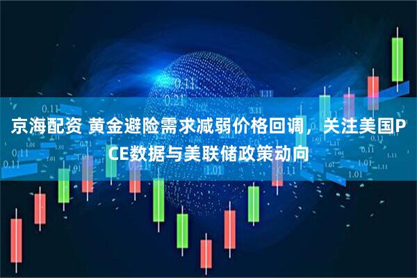 京海配资 黄金避险需求减弱价格回调，关注美国PCE数据与美联储政策动向