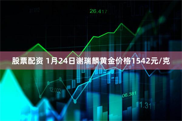 股票配资 1月24日谢瑞麟黄金价格1542元/克