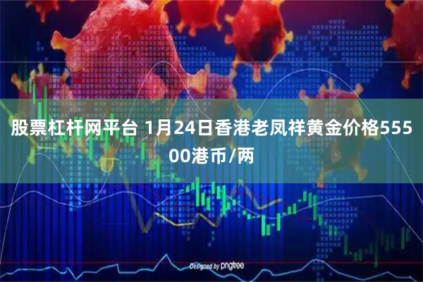 股票杠杆网平台 1月24日香港老凤祥黄金价格55500港币/两