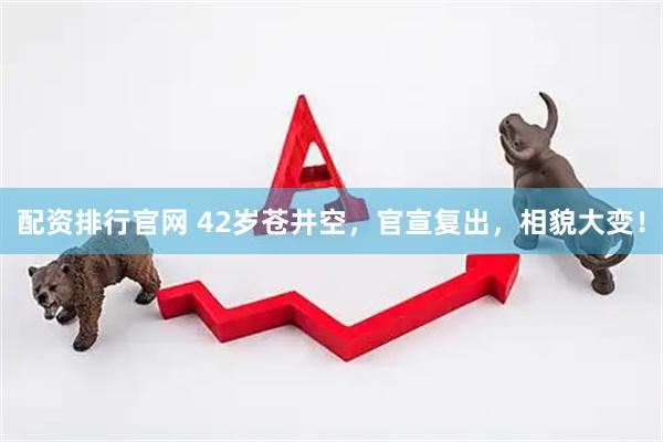 配资排行官网 42岁苍井空，官宣复出，相貌大变！