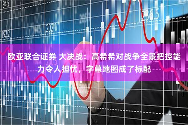 欧亚联合证券 大决战：高希希对战争全景把控能力令人担忧，字幕地图成了标配