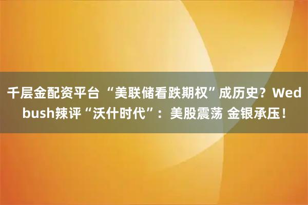 千层金配资平台 “美联储看跌期权”成历史？Wedbush辣评“沃什时代”：美股震荡 金银承压！