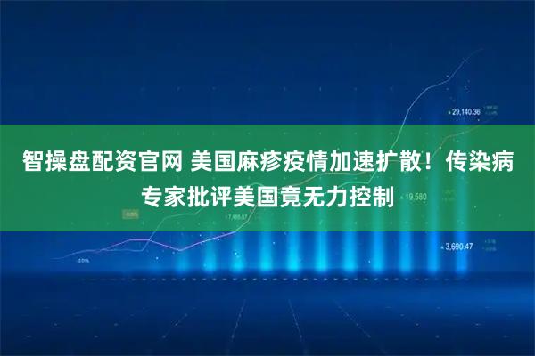 智操盘配资官网 美国麻疹疫情加速扩散！传染病专家批评美国竟无力控制