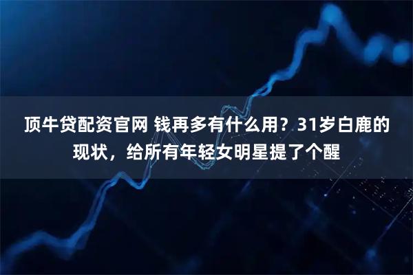顶牛贷配资官网 钱再多有什么用？31岁白鹿的现状，给所有年轻女明星提了个醒