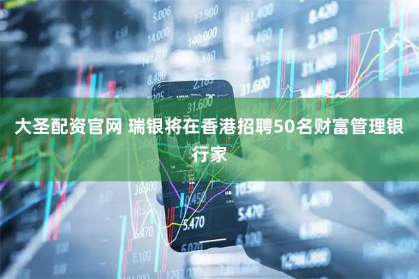 大圣配资官网 瑞银将在香港招聘50名财富管理银行家