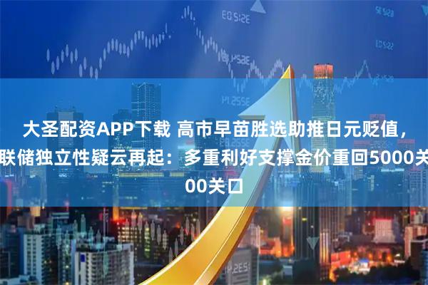 大圣配资APP下载 高市早苗胜选助推日元贬值，美联储独立性疑云再起：多重利好支撑金价重回5000关口