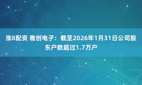 涨8配资 雅创电子：截至2026年1月31日公司股东户数超过1.7万户
