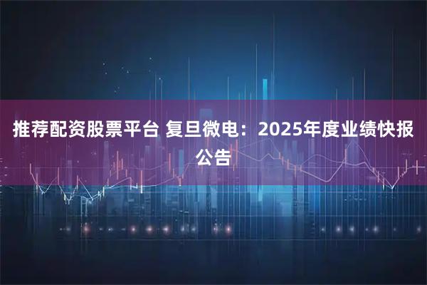 推荐配资股票平台 复旦微电：2025年度业绩快报公告