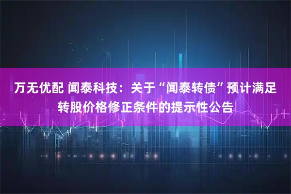 万无优配 闻泰科技：关于“闻泰转债”预计满足转股价格修正条件的提示性公告