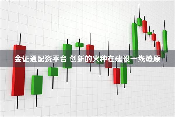金证通配资平台 创新的火种在建设一线燎原